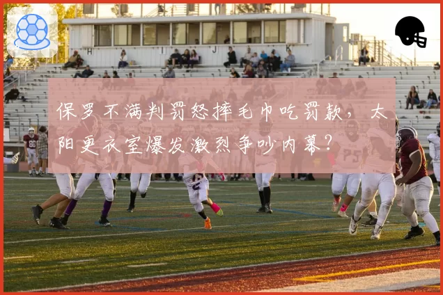 保罗不满判罚怒摔毛巾吃罚款,太阳更衣室爆发激烈争吵内幕?