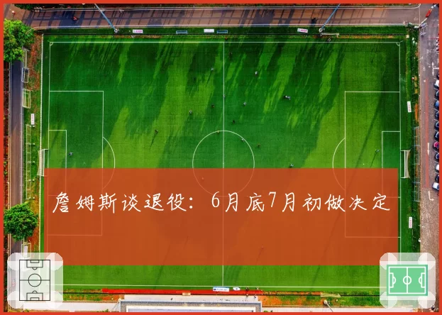 詹姆斯谈退役：6月底7月初做决定