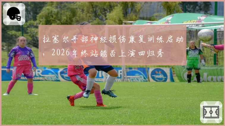 拉塞尔手部神经损伤康复训练启动,2026年终站能否上演回归秀