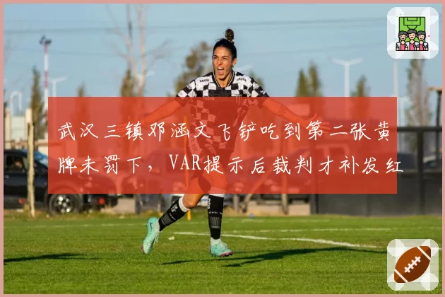 武汉三镇邓涵文飞铲吃到第二张黄牌未罚下，VAR提示后裁判才补发红牌