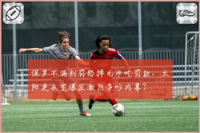 保罗不满判罚怒摔毛巾吃罚款,太阳更衣室爆发激烈争吵内幕?