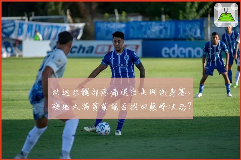 纳达尔髋部疼痛退出美网热身赛,硬地大满贯前能否找回巅峰状态?