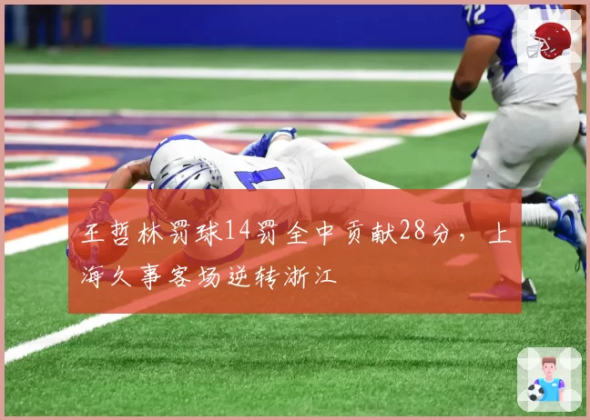 王哲林罚球14罚全中贡献28分,上海久事客场逆转浙江