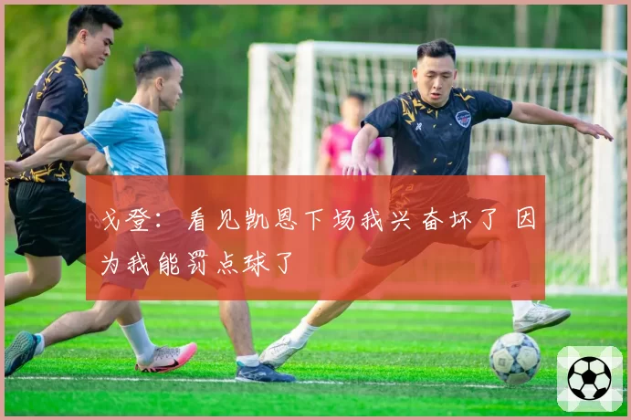 戈登:看见凯恩下场我兴奋坏了 因为我能罚点球了