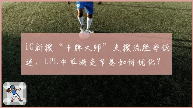iG新援“卡牌大师”支援流胜率低迷,LPL中单游走节奏如何优化?