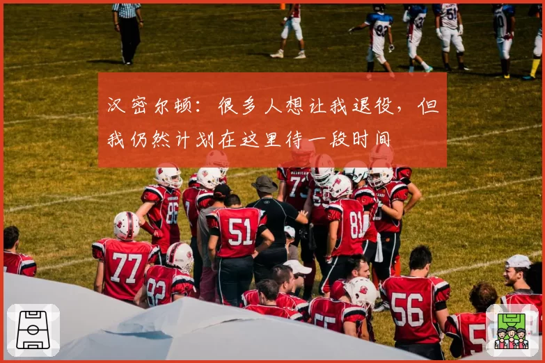 汉密尔顿:很多人想让我退役,但我仍然计划在这里待一段时间
