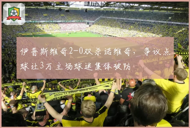 伊普斯维奇2-0双杀诺维奇,争议点球让3万主场球迷集体破防