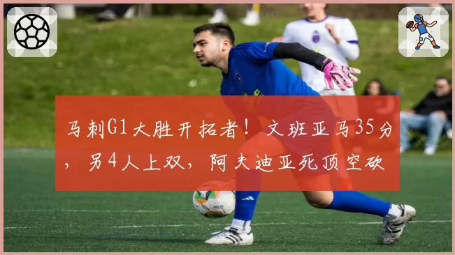 马刺G1大胜开拓者！文班亚马35分，另4人上双，阿夫迪亚死顶空砍