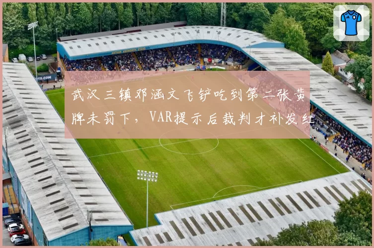 武汉三镇邓涵文飞铲吃到第二张黄牌未罚下，VAR提示后裁判才补发红牌