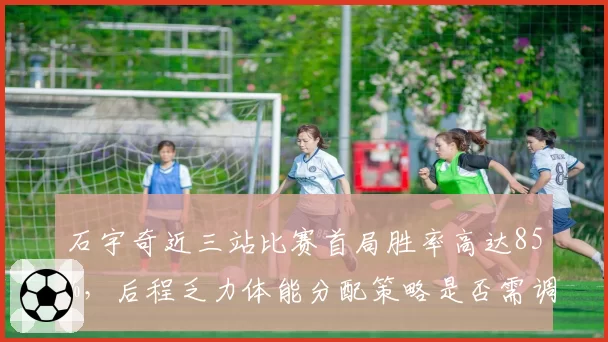 石宇奇近三站比赛首局胜率高达85%,后程乏力体能分配策略是否需调整?