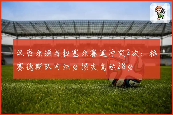 汉密尔顿与拉塞尔赛道冲突2次，梅赛德斯队内积分损失高达28分