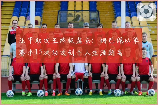 法甲助攻王终极盘点:姆巴佩以单赛季15次助攻创个人生涯新高