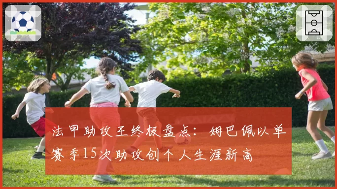 法甲助攻王终极盘点:姆巴佩以单赛季15次助攻创个人生涯新高