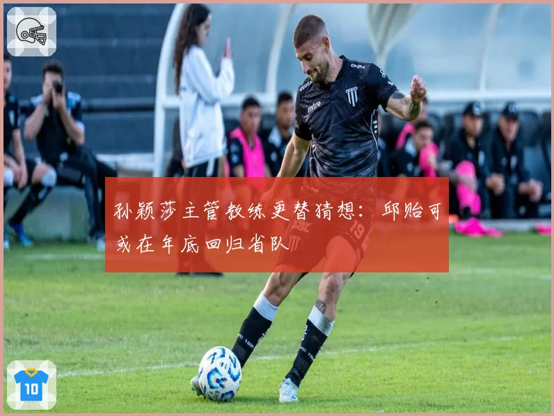 孙颖莎主管教练更替猜想:邱贻可或在年底回归省队