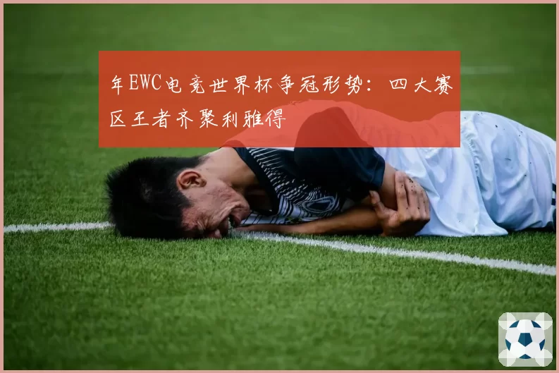 年EWC电竞世界杯争冠形势:四大赛区王者齐聚利雅得
