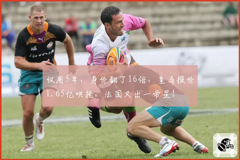 仅用5年,身价翻了16倍,皇马报价1.65亿哄抢,法国又出一帝星!