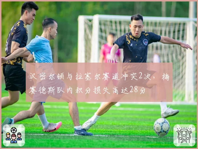 汉密尔顿与拉塞尔赛道冲突2次，梅赛德斯队内积分损失高达28分
