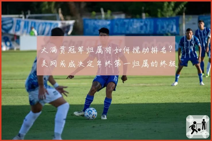 大满贯冠军归属将如何搅动排名？美网或成决定年终第一归属的终极战场。