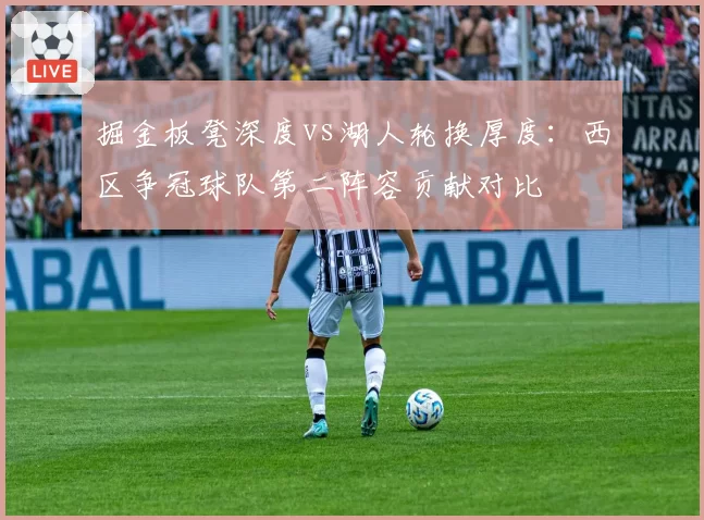 掘金板凳深度vs湖人轮换厚度:西区争冠球队第二阵容贡献对比
