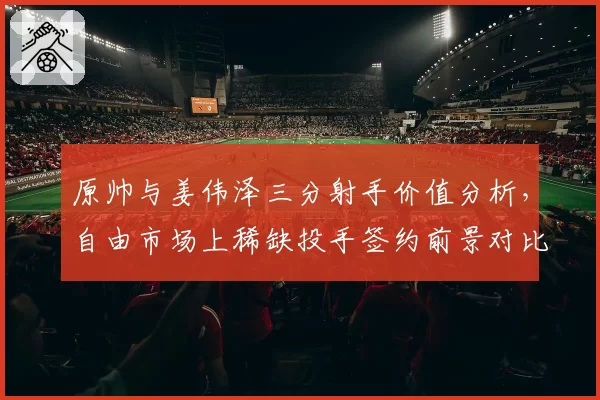 原帅与姜伟泽三分射手价值分析，自由市场上稀缺投手签约前景对比