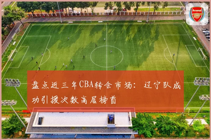 盘点近三年CBA转会市场:辽宁队成功引援次数高居榜首