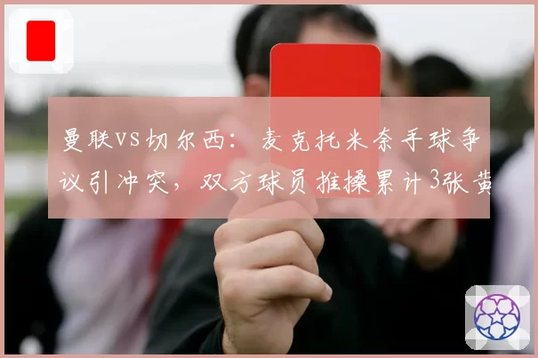 曼联vs切尔西:麦克托米奈手球争议引冲突,双方球员推搡累计3张黄牌