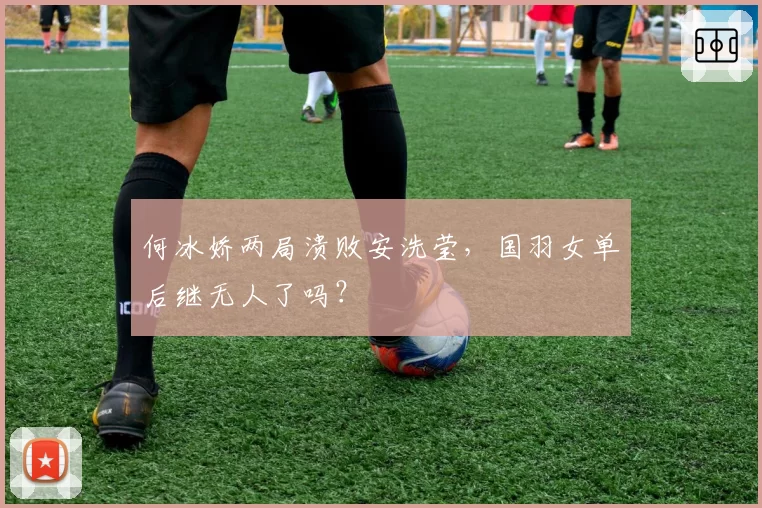 何冰娇两局溃败安洗莹，国羽女单后继无人了吗？