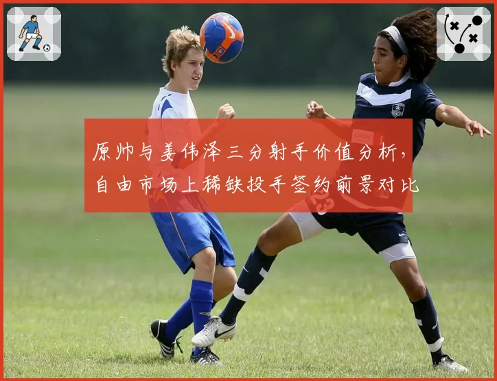 原帅与姜伟泽三分射手价值分析，自由市场上稀缺投手签约前景对比