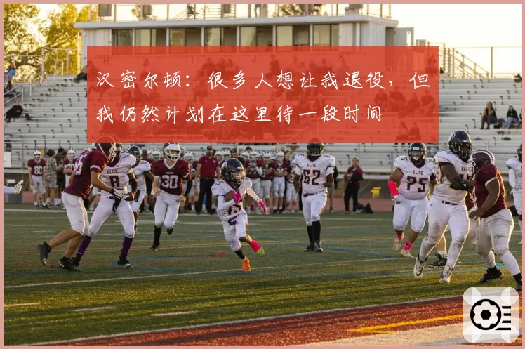 汉密尔顿:很多人想让我退役,但我仍然计划在这里待一段时间
