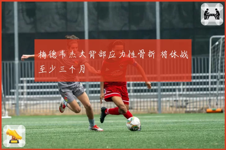 梅德韦杰夫背部应力性骨折 将休战至少三个月