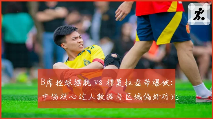 B席控球摆脱 vs 穆夏拉盘带爆破:中场核心过人数据与区域偏好对比