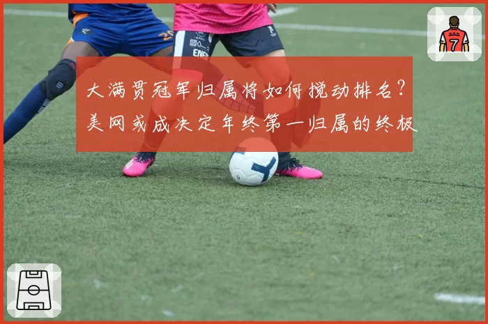 大满贯冠军归属将如何搅动排名？美网或成决定年终第一归属的终极战场。