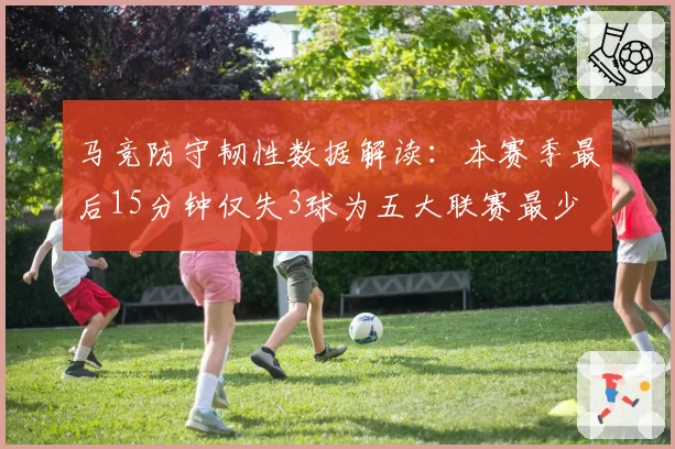 马竞防守韧性数据解读：本赛季最后15分钟仅失3球为五大联赛最少