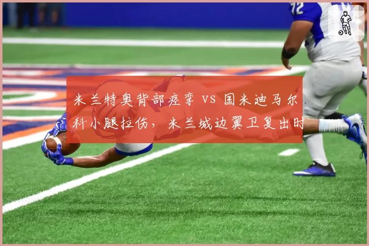 米兰特奥背部痉挛 vs 国米迪马尔科小腿拉伤,米兰城边翼卫复出时间线相差两周成焦点