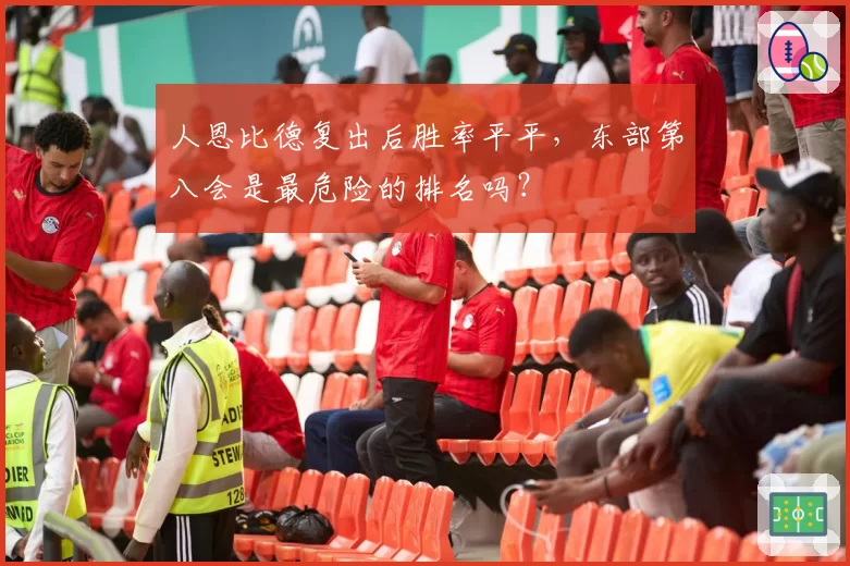 人恩比德复出后胜率平平,东部第八会是最危险的排名吗?