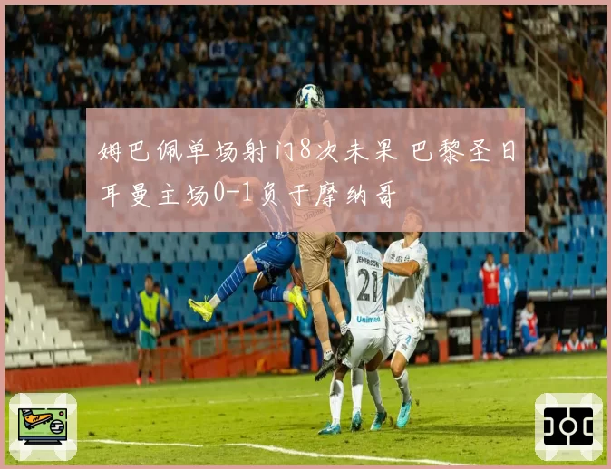 姆巴佩单场射门8次未果 巴黎圣日耳曼主场0-1负于摩纳哥