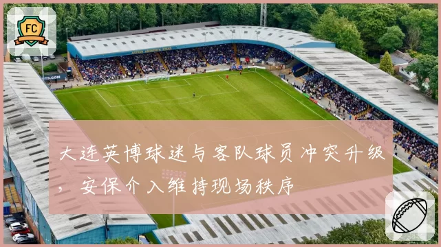 大连英博球迷与客队球员冲突升级，安保介入维持现场秩序