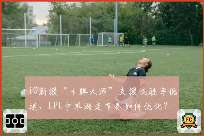 iG新援“卡牌大师”支援流胜率低迷,LPL中单游走节奏如何优化?