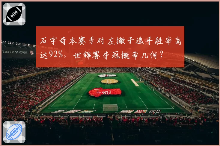 石宇奇本赛季对左撇子选手胜率高达92%，世锦赛夺冠概率几何？