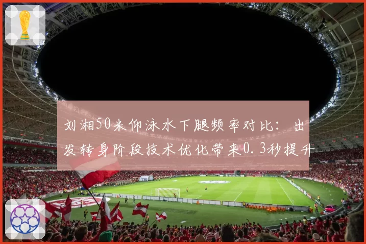 刘湘50米仰泳水下腿频率对比:出发转身阶段技术优化带来0.3秒提升