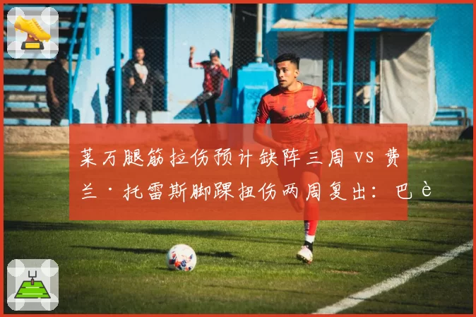 莱万腿筋拉伤预计缺阵三周 vs 费兰·托雷斯脚踝扭伤两周复出：巴萨锋线伤病潮谁更痛