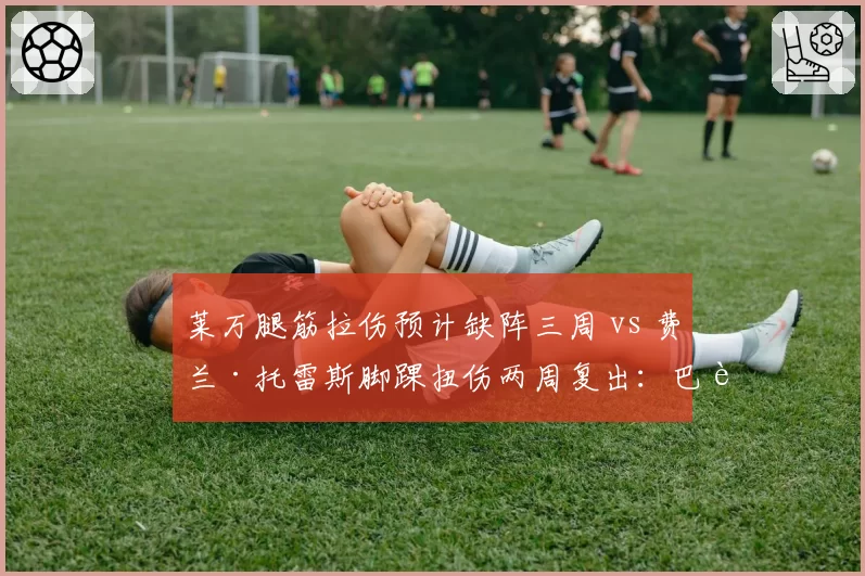 莱万腿筋拉伤预计缺阵三周 vs 费兰·托雷斯脚踝扭伤两周复出:巴萨锋线伤病潮谁更痛