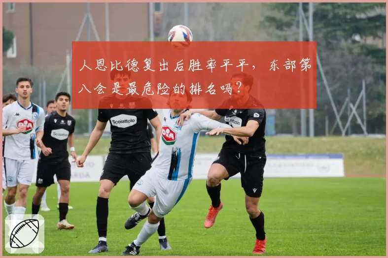 人恩比德复出后胜率平平,东部第八会是最危险的排名吗?