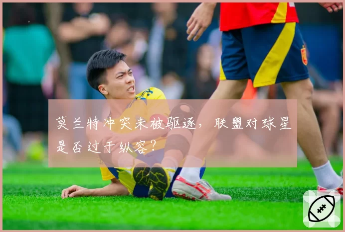 莫兰特冲突未被驱逐，联盟对球星是否过于纵容？