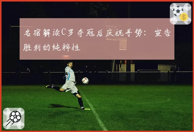 名宿解读C罗夺冠后庆祝手势:宣告胜利的纯粹性