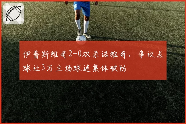 伊普斯维奇2-0双杀诺维奇,争议点球让3万主场球迷集体破防