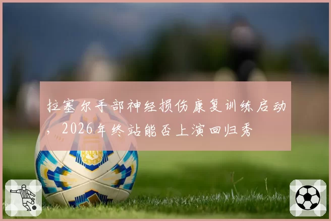 拉塞尔手部神经损伤康复训练启动，2026年终站能否上演回归秀