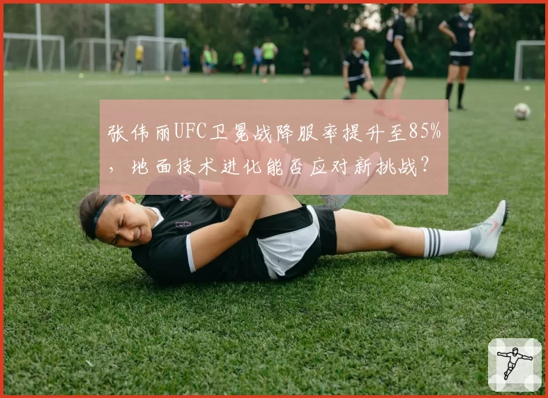 张伟丽UFC卫冕战降服率提升至85%，地面技术进化能否应对新挑战？