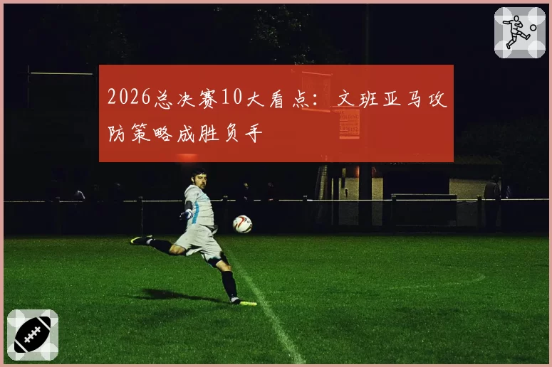 2026总决赛10大看点：文班亚马攻防策略成胜负手