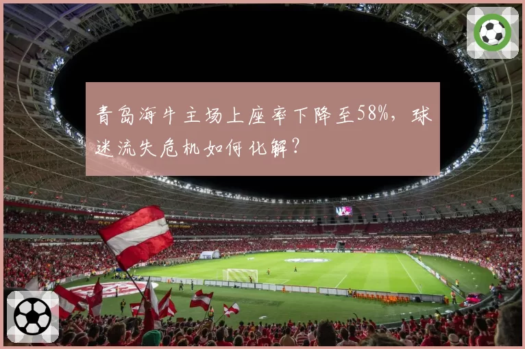 青岛海牛主场上座率下降至58%,球迷流失危机如何化解?